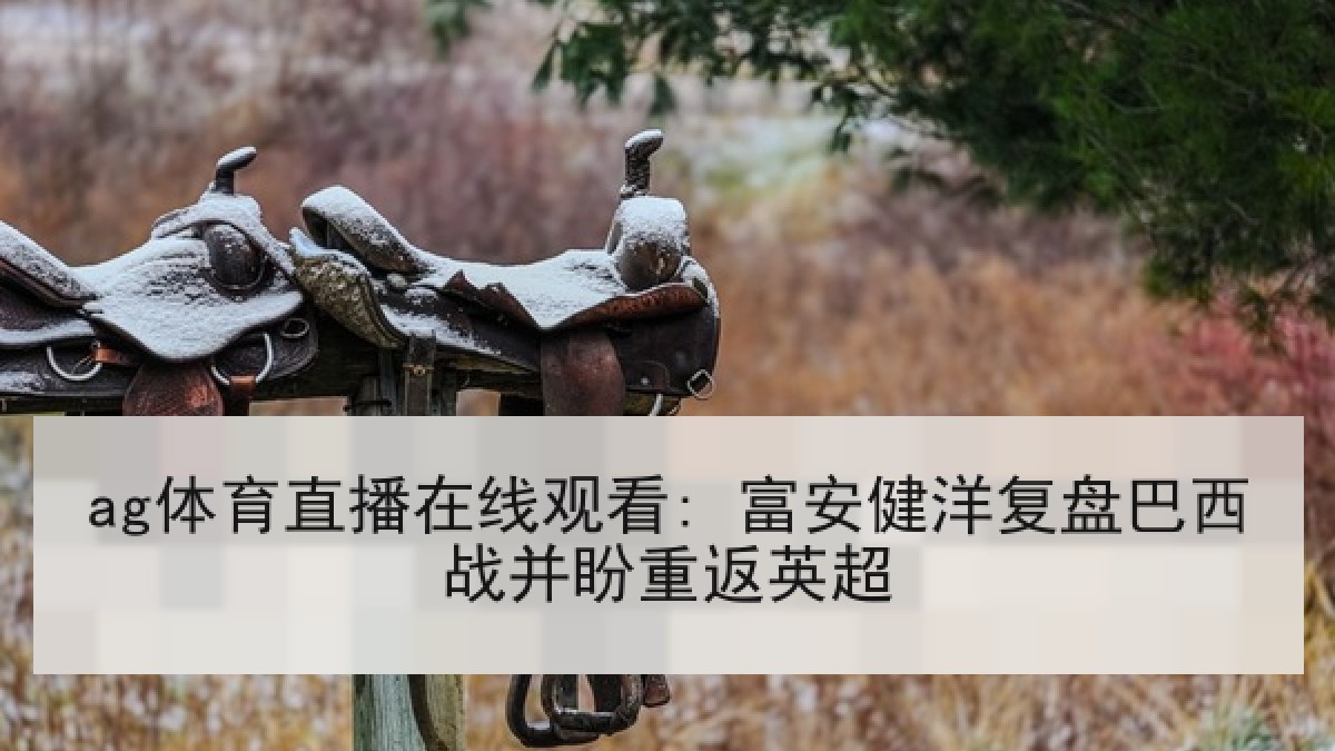 ag体育直播在线观看: 富安健洋复盘巴西战并盼重返英超 ag体育直播在线观看: 富安健洋复盘巴西战并盼重返英超