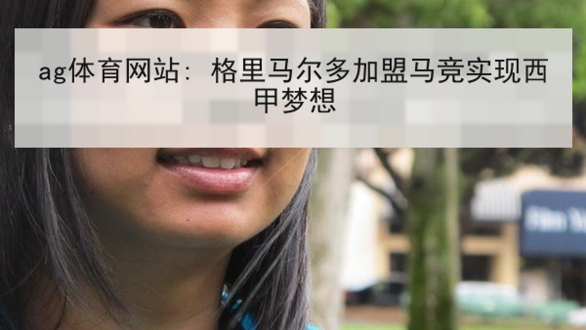 ag体育网站: 格里马尔多加盟马竞实现西甲梦想 ag体育网站: 格里马尔多加盟马竞实现西甲梦想