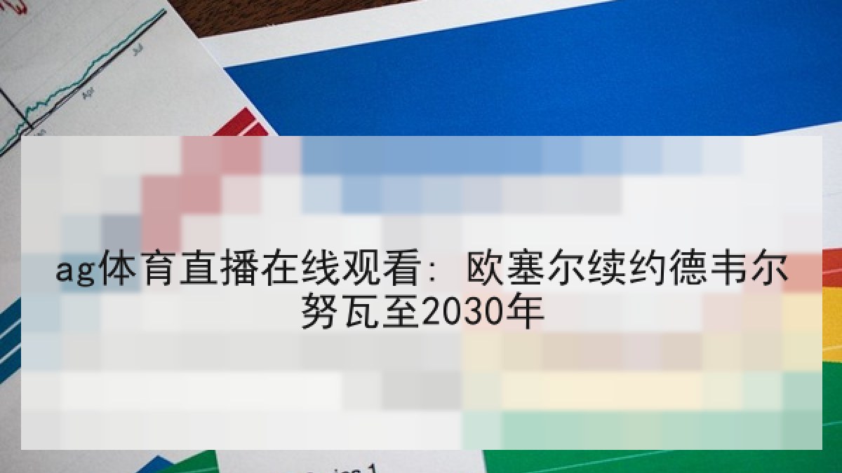 ag体育直播在线观看: 欧塞尔续约德韦尔努瓦至2030年 ag体育直播在线观看: 欧塞尔续约德韦尔努瓦至2030年
