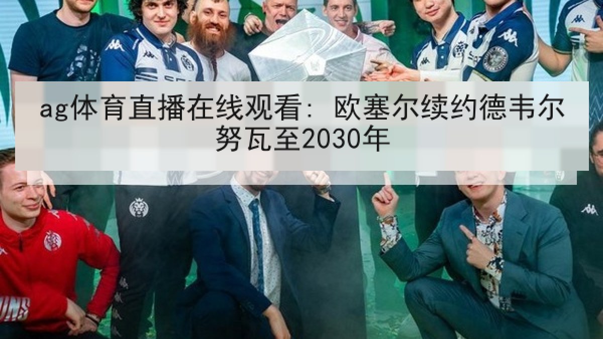 ag体育直播在线观看: 欧塞尔续约德韦尔努瓦至2030年 ag体育直播在线观看: 欧塞尔续约德韦尔努瓦至2030年